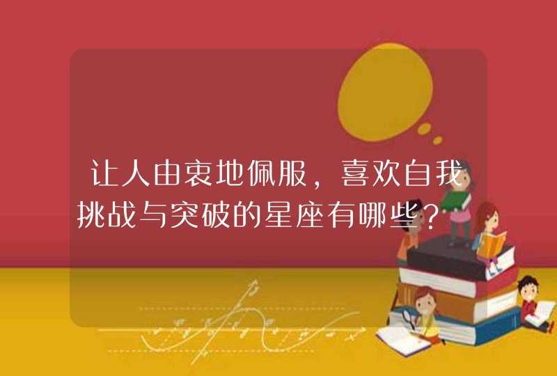 让人由衷地佩服,喜欢自我挑战与突破的星座有哪些? 让人由衷地佩服,喜欢自我挑战与突破的星座有哪些?