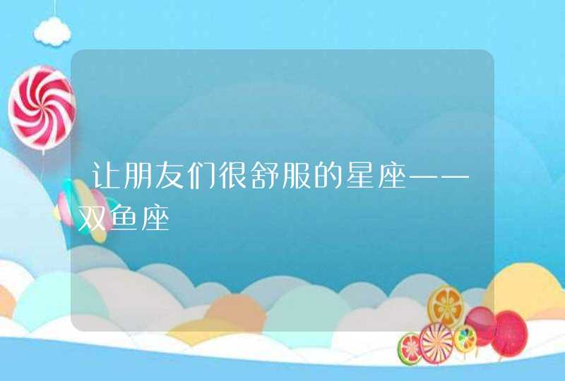 让朋友们很舒服的星座——双鱼座 让朋友们很舒服的星座——双鱼座