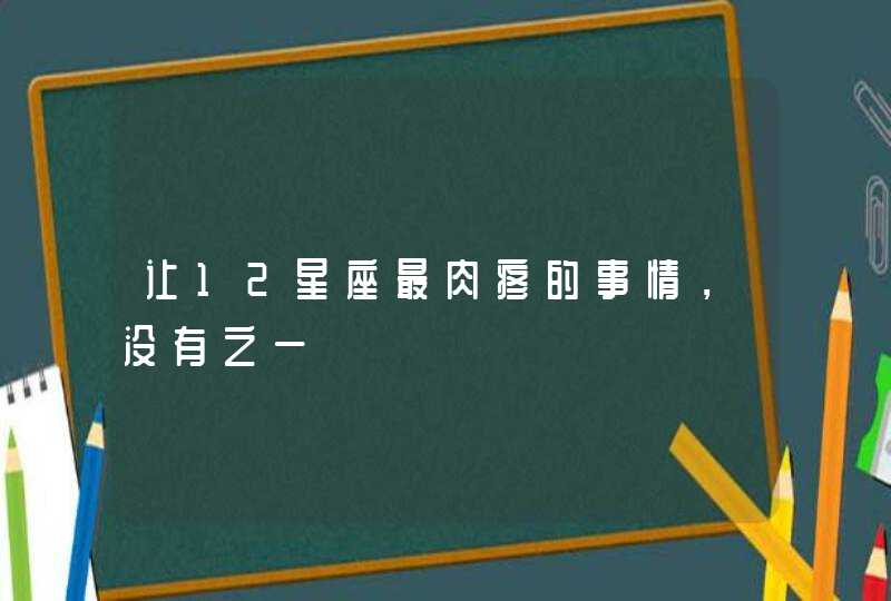 让12星座最肉疼的事情,没有之一 让12星座最肉疼的事情,没有之一