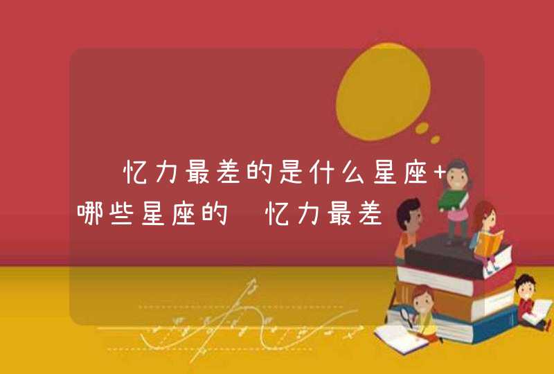 记忆力最差的是什么星座 哪些星座的记忆力最差 记忆力最差的是什么星座 哪些星座的记忆力最差