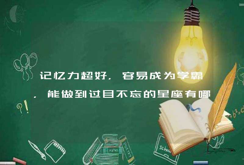记忆力超好,容易成为学霸,能做到过目不忘的星座有哪些? 记忆力超好,容易成为学霸,能做到过目不忘的星座有哪些?