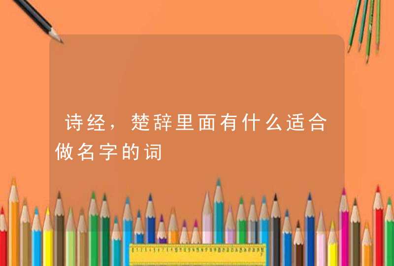 诗经,楚辞里面有什么适合做名字的词 诗经,楚辞里面有什么适合做名字的词