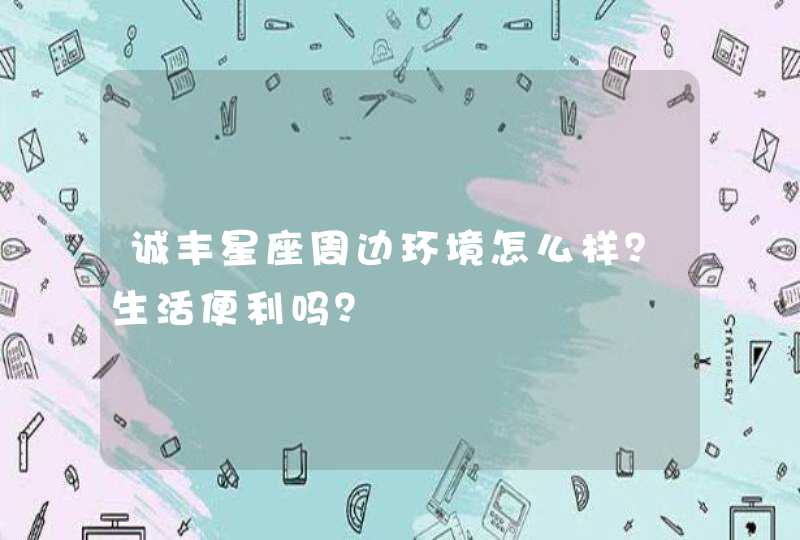诚丰星座周边环境怎么样?生活便利吗? 诚丰星座周边环境怎么样?生活便利吗?
