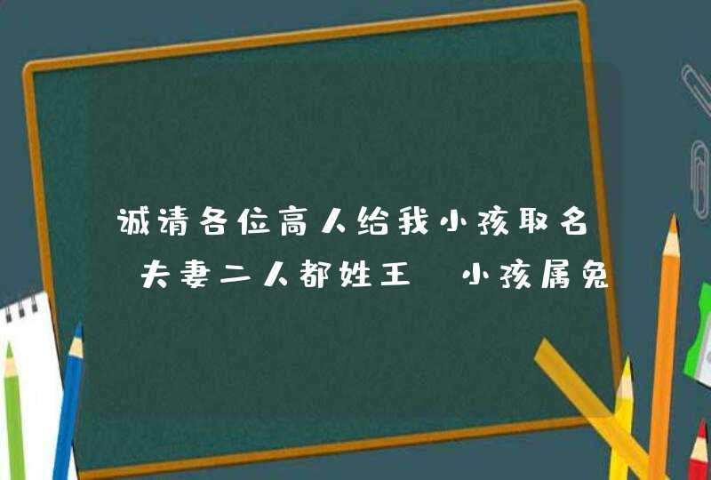 诚请各位高人给我小孩取名 夫妻二人都姓王 小孩属兔 望男女各取一名~ 希望名字不要太普遍,带有一定内涵 诚请各位高人给我小孩取名 夫妻二人都姓王 小孩属兔 望男女各取一名~ 希望名字不要太普遍,带有一定内涵