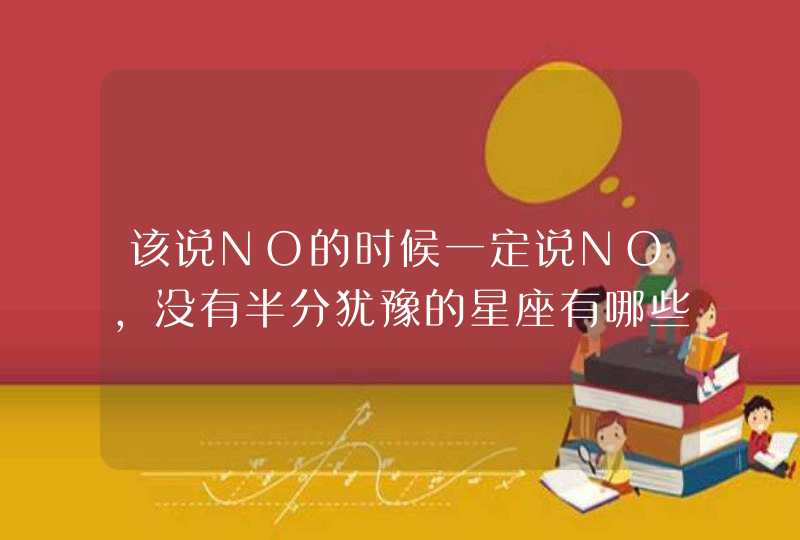 该说NO的时候一定说NO,没有半分犹豫的星座有哪些,你知道吗? 该说NO的时候一定说NO,没有半分犹豫的星座有哪些,你知道吗?