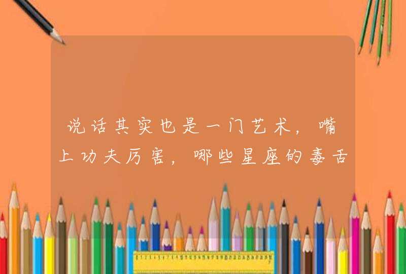 说话其实也是一门艺术,嘴上功夫厉害,哪些星座的毒舌无人能比呢? 说话其实也是一门艺术,嘴上功夫厉害,哪些星座的毒舌无人能比呢?