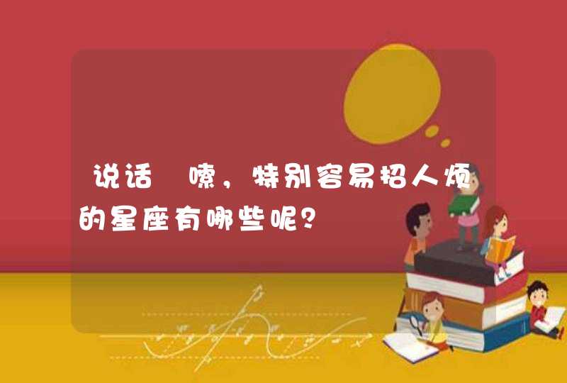 说话啰嗦,特别容易招人烦的星座有哪些呢? 说话啰嗦,特别容易招人烦的星座有哪些呢?
