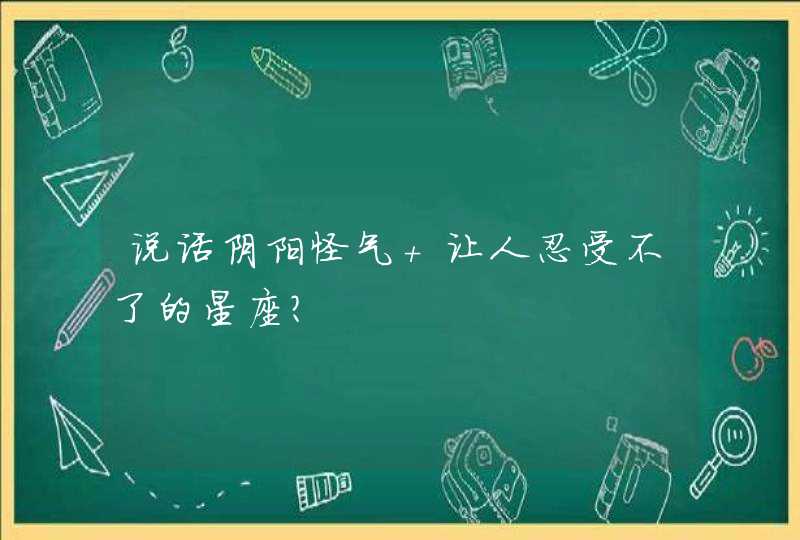 说话阴阳怪气 让人忍受不了的星座? 说话阴阳怪气 让人忍受不了的星座?