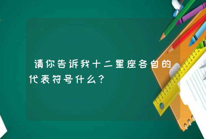 请你告诉我十二星座各自的代表符号什么? 请你告诉我十二星座各自的代表符号什么?