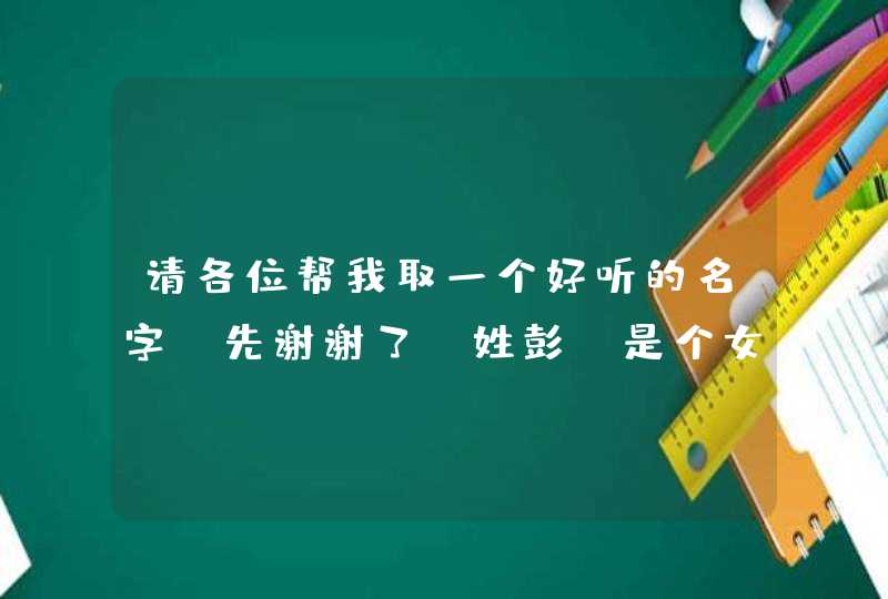 请各位帮我取一个好听的名字,先谢谢了,姓彭,是个女儿,是龙年农历2月22日生的时间是12点19分6斤4两重。 请各位帮我取一个好听的名字,先谢谢了,姓彭,是个女儿,是龙年农历2月22日生的时间是12点19分6斤4两重。