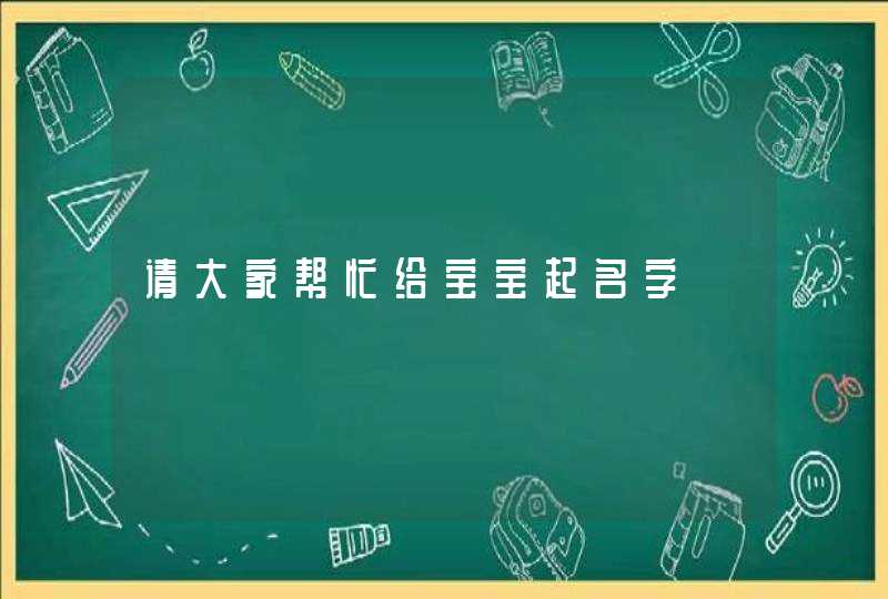 请大家帮忙给宝宝起名字 请大家帮忙给宝宝起名字