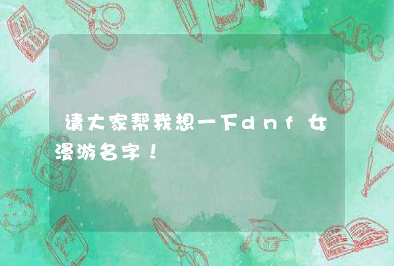 请大家帮我想一下dnf女漫游名字! 请大家帮我想一下dnf女漫游名字!