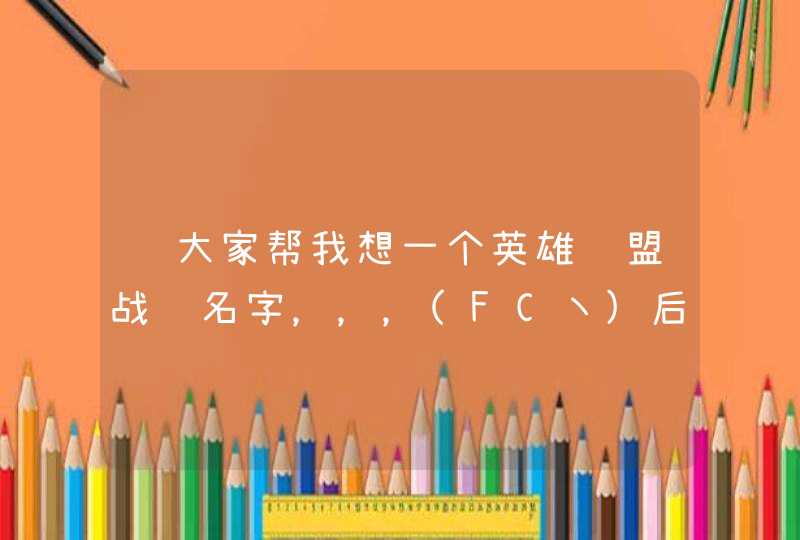 请大家帮我想一个英雄联盟战队名字,,,(FC丶)后面再加一个英文单词,最好是炫酷一点的。 请大家帮我想一个英雄联盟战队名字,,,(FC丶)后面再加一个英文单词,最好是炫酷一点的。