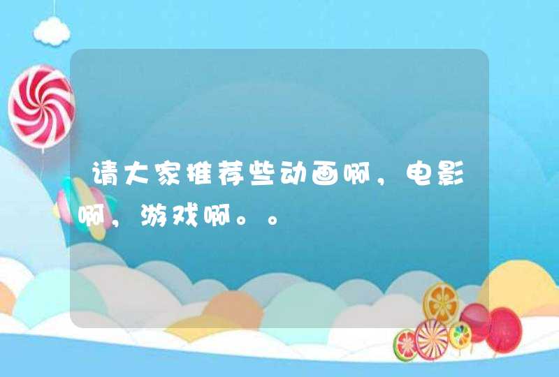 请大家推荐些动画啊,电影啊,游戏啊。。 请大家推荐些动画啊,电影啊,游戏啊。。