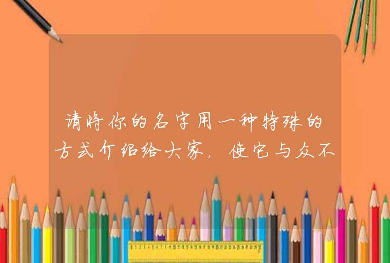 请将你的名字用一种特殊的方式介绍给大家,使它与众不同 请将你的名字用一种特殊的方式介绍给大家,使它与众不同