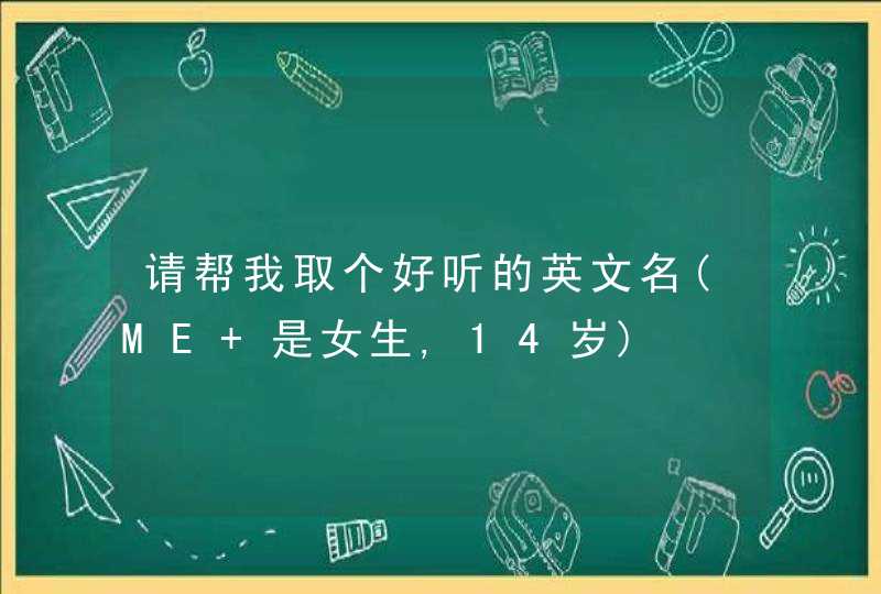 请帮我取个好听的英文名(ME 是女生,14岁) 请帮我取个好听的英文名(ME 是女生,14岁)