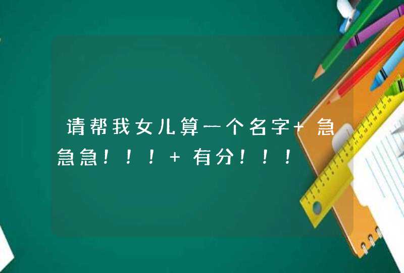 请帮我女儿算一个名字 急急急!!! 有分!!! 请帮我女儿算一个名字 急急急!!! 有分!!!