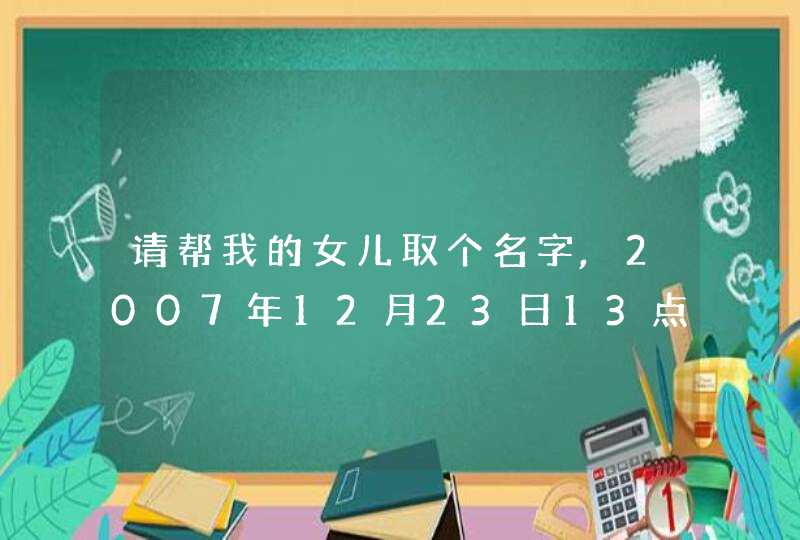 请帮我的女儿取个名字,2007年12月23日13点50分出生,姓张 请帮我的女儿取个名字,2007年12月23日13点50分出生,姓张