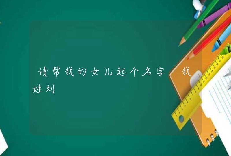 请帮我的女儿起个名字,我姓刘 请帮我的女儿起个名字,我姓刘