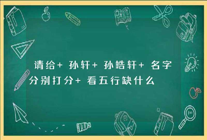 请给 孙轩 孙皓轩 名字分别打分 看五行缺什么 请给 孙轩 孙皓轩 名字分别打分 看五行缺什么