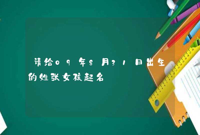 请给09年8月31日出生的姓张女孩起名 请给09年8月31日出生的姓张女孩起名