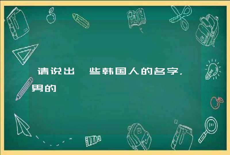 请说出一些韩国人的名字,男的 请说出一些韩国人的名字,男的