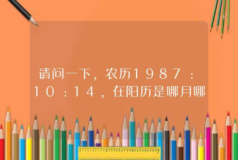 请问一下,农历1987:10:14,在阳历是哪月哪日。属什么星座。 请问一下,农历1987:10:14,在阳历是哪月哪日。属什么星座。