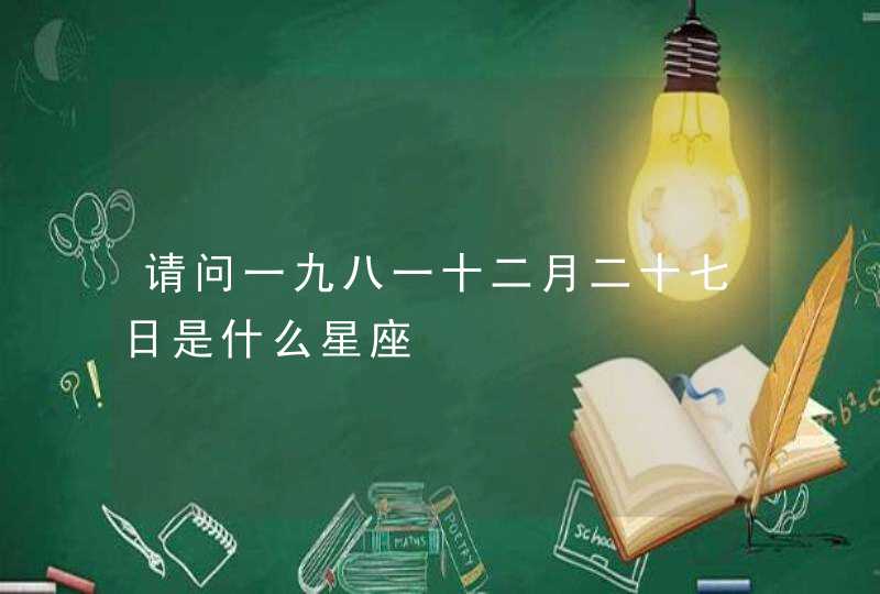 请问一九八一十二月二十七日是什么星座 请问一九八一十二月二十七日是什么星座