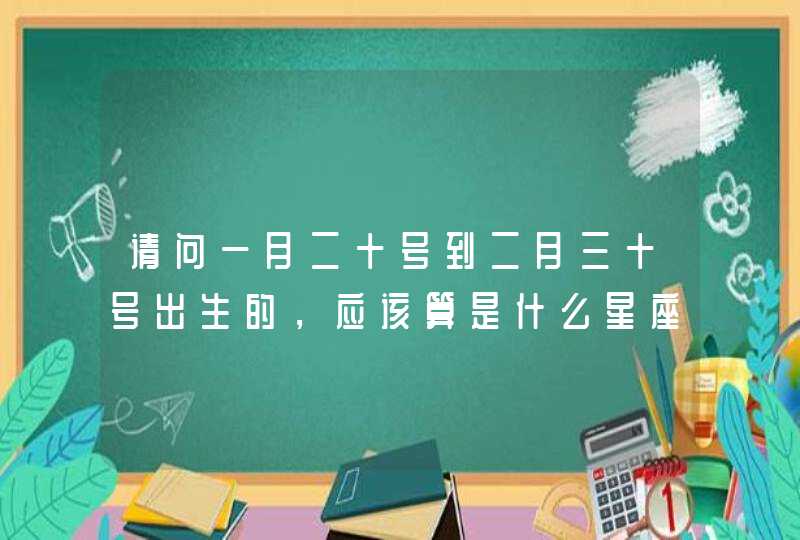 请问一月二十号到二月三十号出生的,应该算是什么星座呢? 请问一月二十号到二月三十号出生的,应该算是什么星座呢?