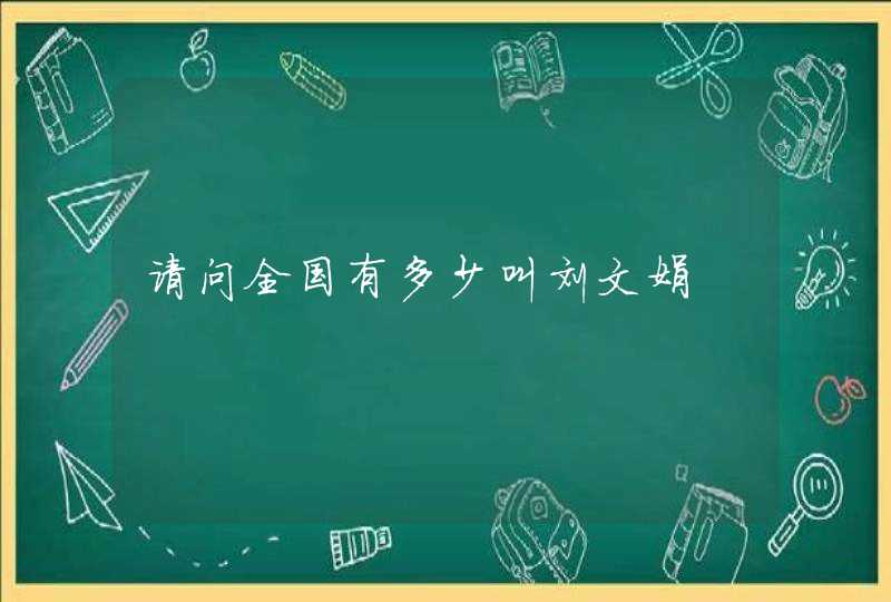请问全国有多少叫刘文娟 请问全国有多少叫刘文娟