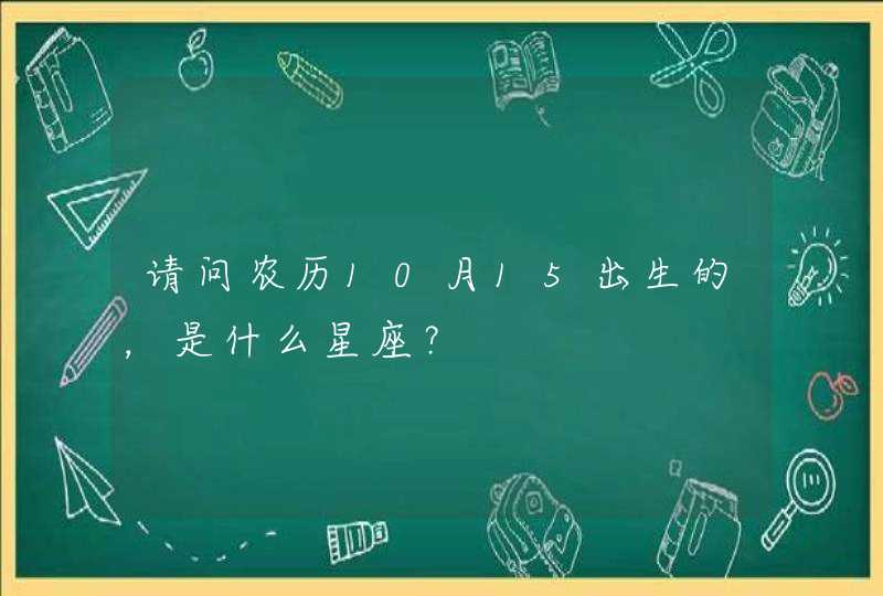 请问农历10月15出生的,是什么星座? 请问农历10月15出生的,是什么星座?