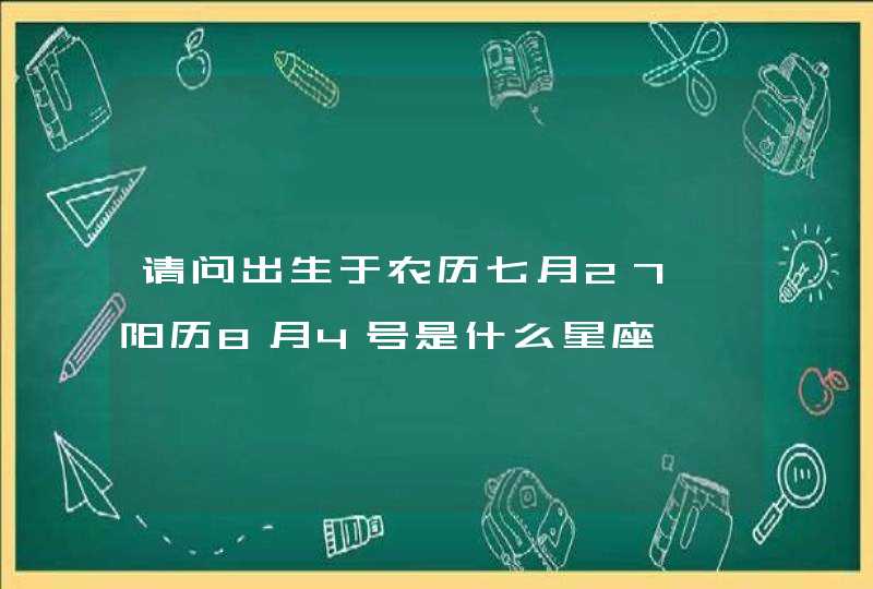 请问出生于农历七月27、阳历8月4号是什么星座 请问出生于农历七月27、阳历8月4号是什么星座