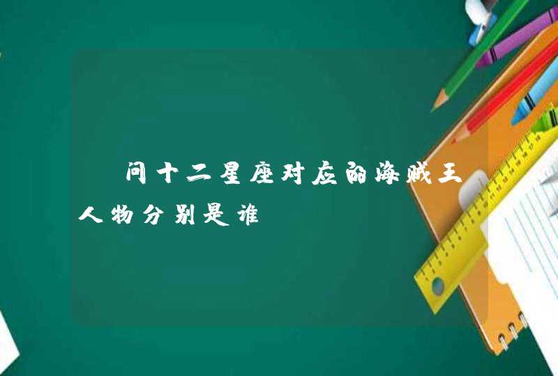 请问十二星座对应的海贼王人物分别是谁 请问十二星座对应的海贼王人物分别是谁