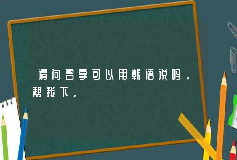 请问名字可以用韩语说吗,帮我下。 请问名字可以用韩语说吗,帮我下。