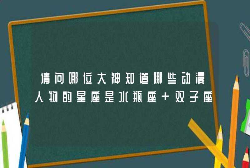 请问哪位大神知道哪些动漫人物的星座是水瓶座 双子座 和天称座的嘛? 请问哪位大神知道哪些动漫人物的星座是水瓶座 双子座 和天称座的嘛?
