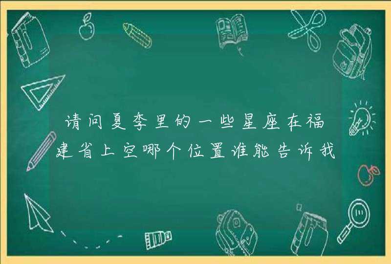 请问夏季里的一些星座在福建省上空哪个位置谁能告诉我,我就要买天文望远镜了我十分感谢 请问夏季里的一些星座在福建省上空哪个位置谁能告诉我,我就要买天文望远镜了我十分感谢