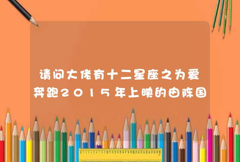 请问大佬有十二星座之为爱奔跑2015年上映的由陈国英主演的百度网盘资源吗 请问大佬有十二星座之为爱奔跑2015年上映的由陈国英主演的百度网盘资源吗