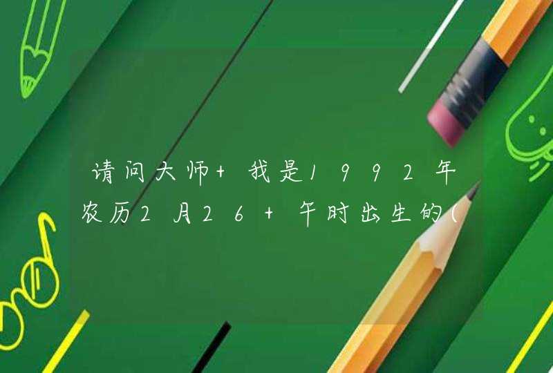 请问大师 我是1992年农历2月26 午时出生的(男)我的命理如何 是什么星宿 (不是星座)谢谢 请问大师 我是1992年农历2月26 午时出生的(男)我的命理如何 是什么星宿 (不是星座)谢谢