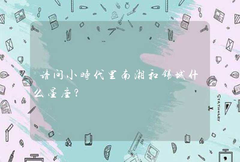 请问小时代里南湘和锡城什么星座? 请问小时代里南湘和锡城什么星座?
