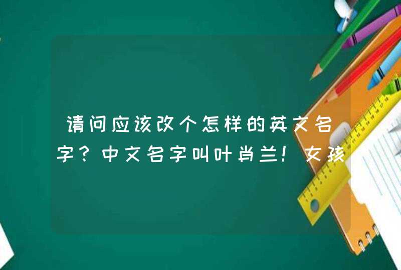 请问应该改个怎样的英文名字?中文名字叫叶肖兰!女孩~~ 请问应该改个怎样的英文名字?中文名字叫叶肖兰!女孩~~