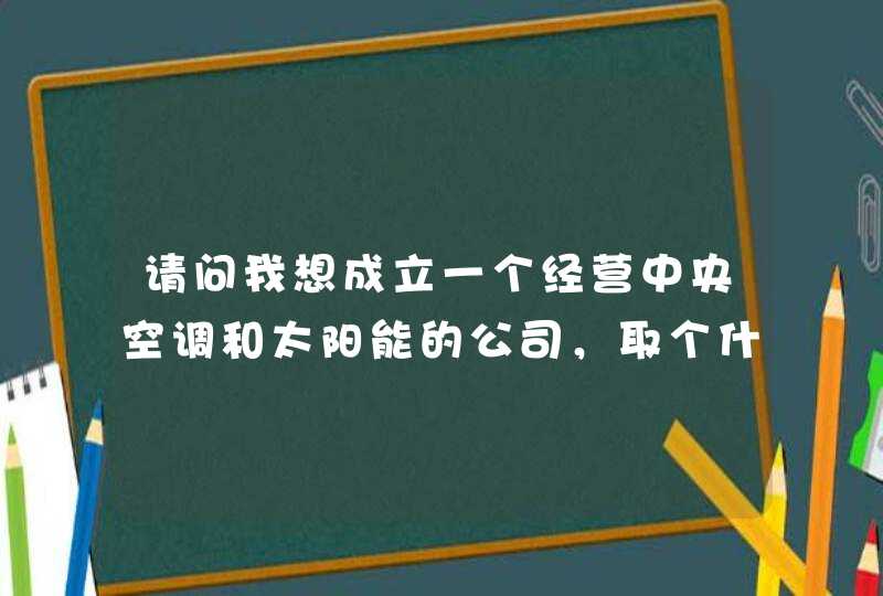 请问我想成立一个经营中央空调和太阳能的公司,取个什么名字好? 请问我想成立一个经营中央空调和太阳能的公司,取个什么名字好?