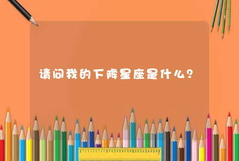 请问我的下降星座是什么? 请问我的下降星座是什么?