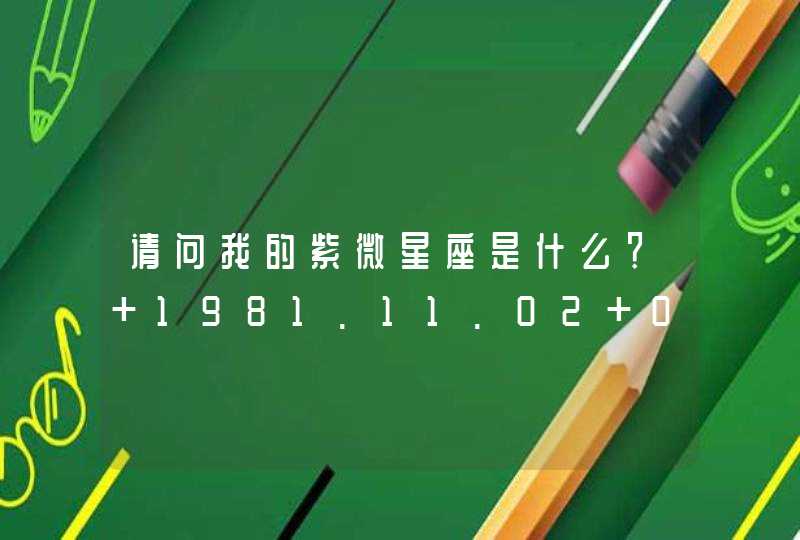 请问我的紫微星座是什么? 1981.11.02 06:30 请问我的紫微星座是什么? 1981.11.02 06:30