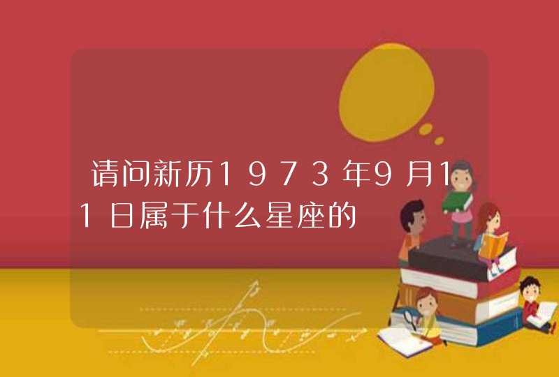 请问新历1973年9月11日属于什么星座的 请问新历1973年9月11日属于什么星座的