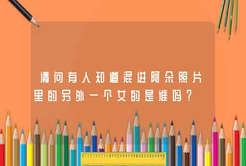 请问有人知道混进阿朵照片里的另外一个女的是谁吗? 请问有人知道混进阿朵照片里的另外一个女的是谁吗?