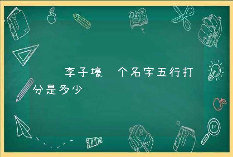 请问李子壕这个名字五行打分是多少 请问李子壕这个名字五行打分是多少