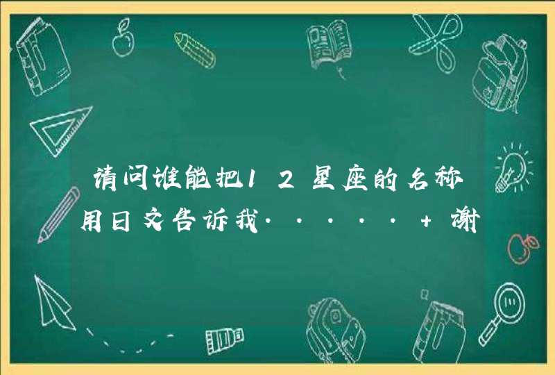 请问谁能把12星座的名称用日文告诉我..... 谢谢了 请问谁能把12星座的名称用日文告诉我..... 谢谢了