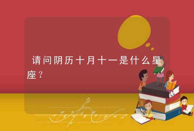 请问阴历十月十一是什么星座? 请问阴历十月十一是什么星座?