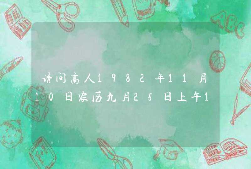请问高人1982年11月10日农历九月25日上午10时多出生的人 女 五行、八字、命格及星座详细资料是什么? 请问高人1982年11月10日农历九月25日上午10时多出生的人 女 五行、八字、命格及星座详细资料是什么?