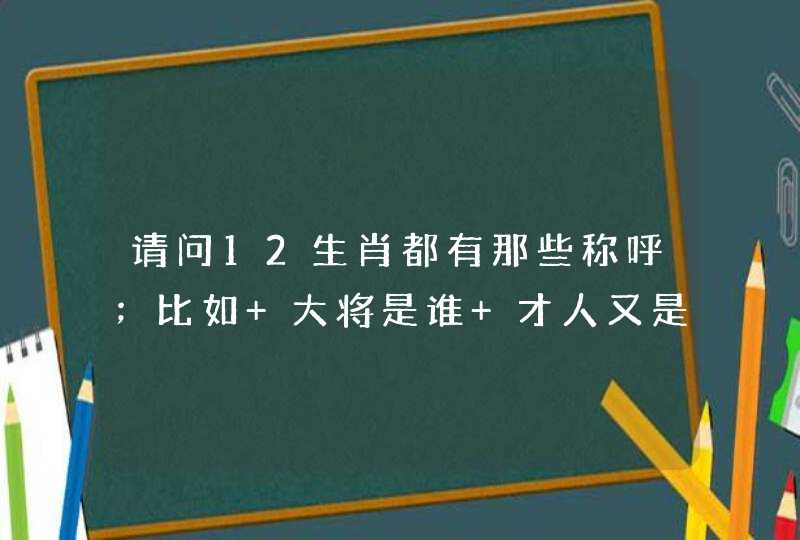 请问12生肖都有那些称呼;比如 大将是谁 才人又是谁 请各位朋友帮忙解答 请问12生肖都有那些称呼;比如 大将是谁 才人又是谁 请各位朋友帮忙解答